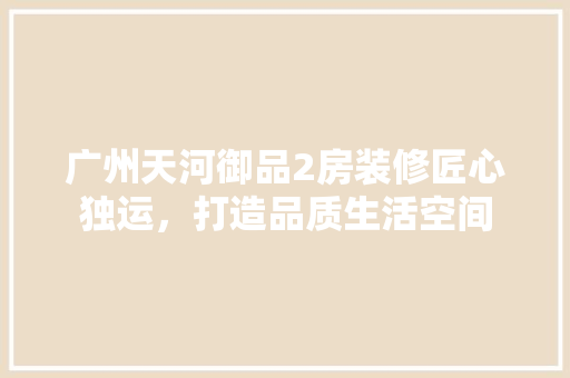 广州天河御品2房装修匠心独运，打造品质生活空间