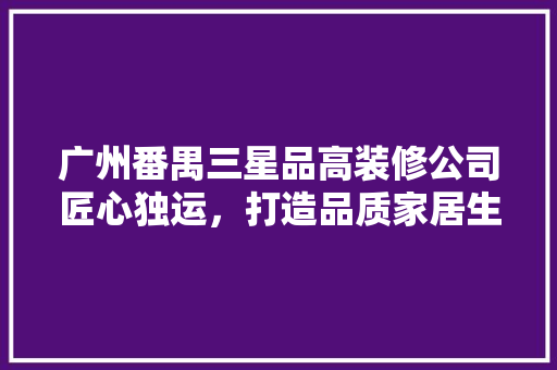 广州番禺三星品高装修公司匠心独运，打造品质家居生活