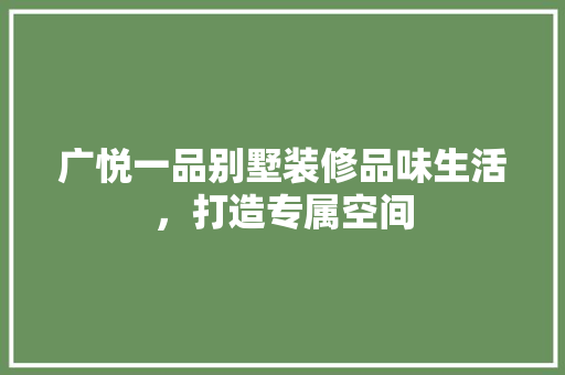 广悦一品别墅装修品味生活，打造专属空间