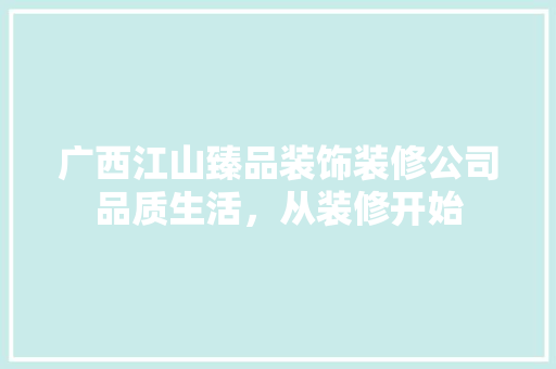 广西江山臻品装饰装修公司品质生活，从装修开始
