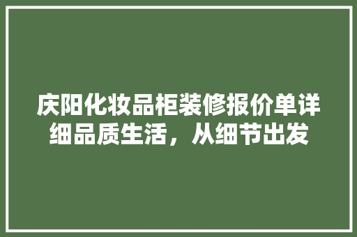 庆阳化妆品柜装修报价单详细品质生活，从细节出发