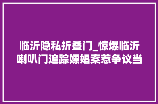 临沂隐私折叠门_惊爆临沂喇叭门追踪嫖娼案惹争议当事人自曝遭第三者勒索