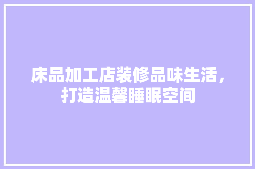 床品加工店装修品味生活，打造温馨睡眠空间