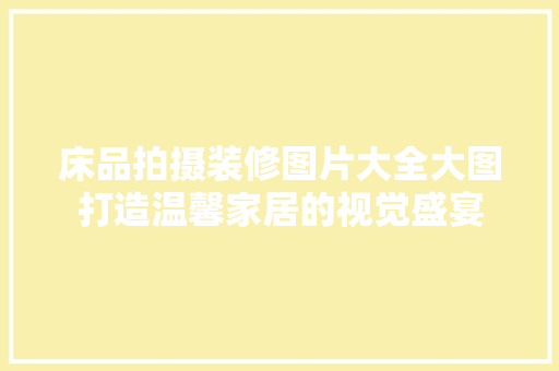 床品拍摄装修图片大全大图打造温馨家居的视觉盛宴
