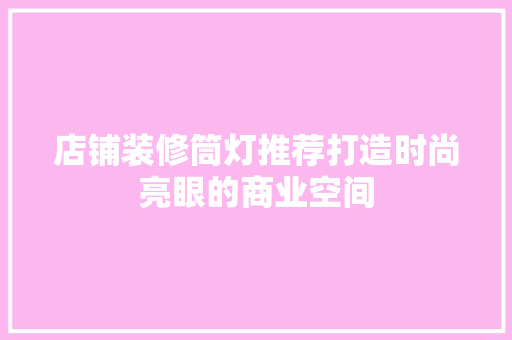 店铺装修筒灯推荐打造时尚亮眼的商业空间