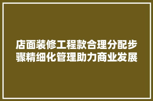 店面装修工程款合理分配步骤精细化管理助力商业发展
