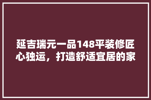 延吉瑞元一品148平装修匠心独运，打造舒适宜居的家