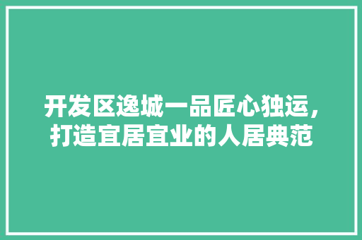 开发区逸城一品匠心独运，打造宜居宜业的人居典范