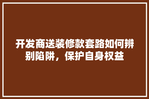 开发商送装修款套路如何辨别陷阱，保护自身权益