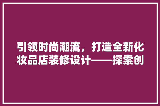 引领时尚潮流，打造全新化妆品店装修设计——探索创新与美学融合之路