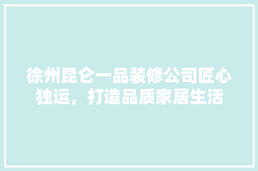 徐州昆仑一品装修公司匠心独运，打造品质家居生活