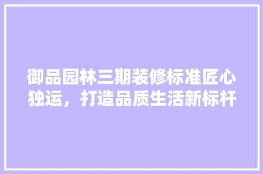 御品园林三期装修标准匠心独运，打造品质生活新标杆