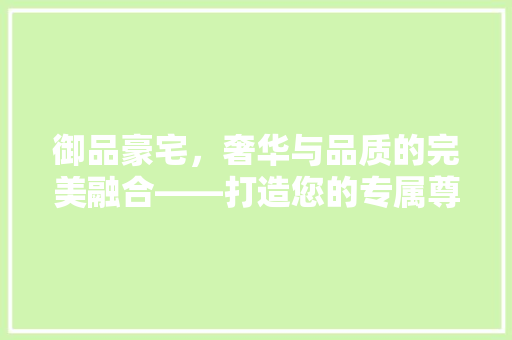 御品豪宅，奢华与品质的完美融合——打造您的专属尊贵空间