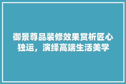 御景尊品装修效果赏析匠心独运，演绎高端生活美学