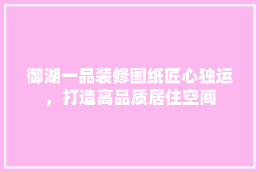御湖一品装修图纸匠心独运，打造高品质居住空间