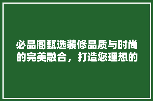 必品阁甄选装修品质与时尚的完美融合，打造您理想的家居生活