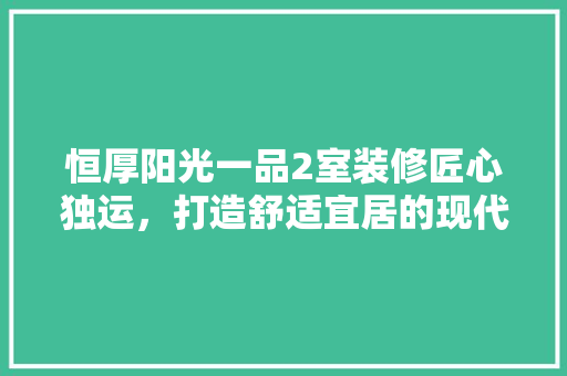 恒厚阳光一品2室装修匠心独运，打造舒适宜居的现代居所