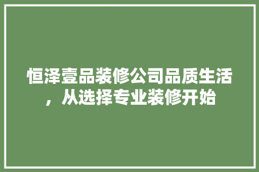 恒泽壹品装修公司品质生活，从选择专业装修开始