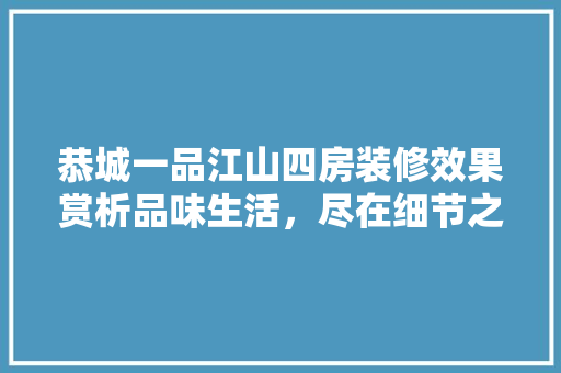 恭城一品江山四房装修效果赏析品味生活，尽在细节之中