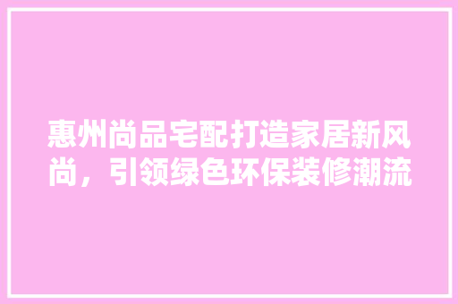 惠州尚品宅配打造家居新风尚，引领绿色环保装修潮流