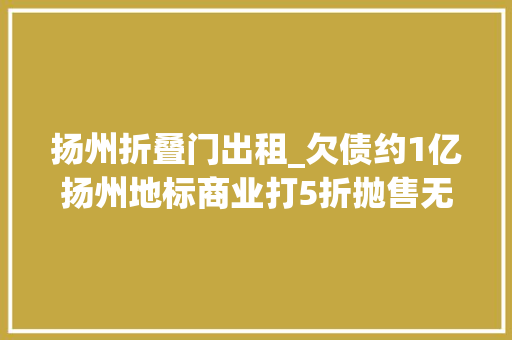 扬州折叠门出租_欠债约1亿扬州地标商业打5折抛售无人问津
