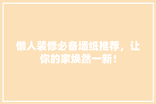 懒人装修必备墙纸推荐，让你的家焕然一新！