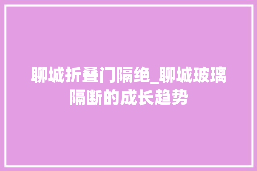 聊城折叠门隔绝_聊城玻璃隔断的成长趋势