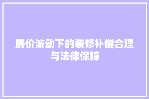 房价波动下的装修补偿合理与法律保障