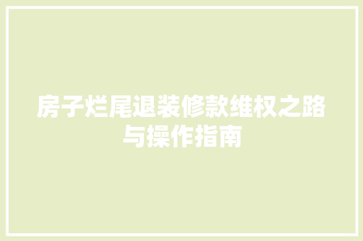 房子烂尾退装修款维权之路与操作指南