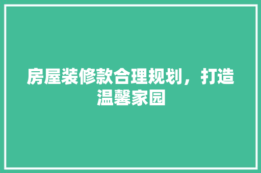 房屋装修款合理规划，打造温馨家园