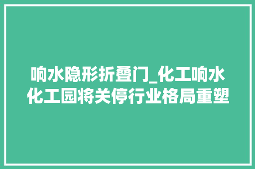 响水隐形折叠门_化工响水化工园将关停行业格局重塑超配化工龙头股