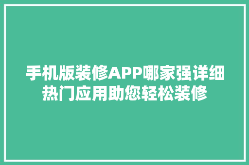 手机版装修APP哪家强详细热门应用助您轻松装修