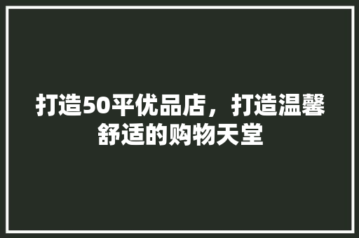 打造50平优品店，打造温馨舒适的购物天堂