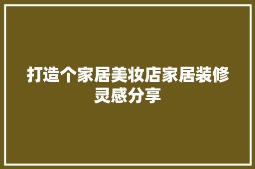 打造个家居美妆店家居装修灵感分享