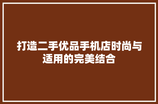 打造二手优品手机店时尚与适用的完美结合