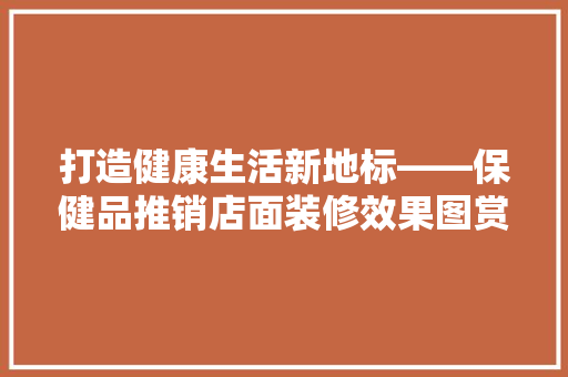 打造健康生活新地标——保健品推销店面装修效果图赏析
