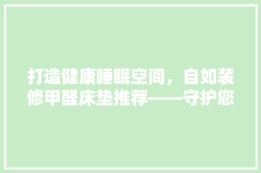 打造健康睡眠空间，自如装修甲醛床垫推荐——守护您和家人的呼吸健康