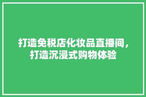 打造免税店化妆品直播间，打造沉浸式购物体验