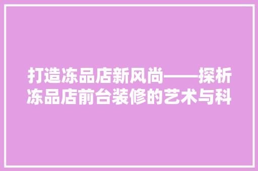 打造冻品店新风尚——探析冻品店前台装修的艺术与科学