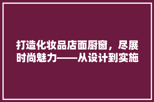 打造化妆品店面厨窗，尽展时尚魅力——从设计到实施的完美布局