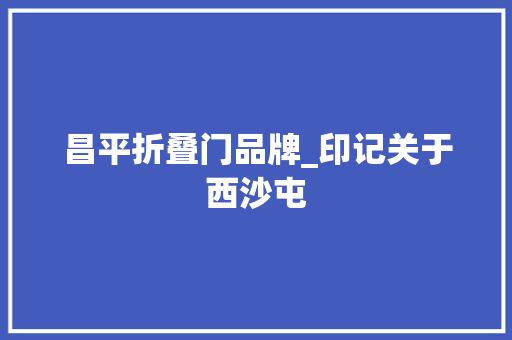 昌平折叠门品牌_印记关于西沙屯