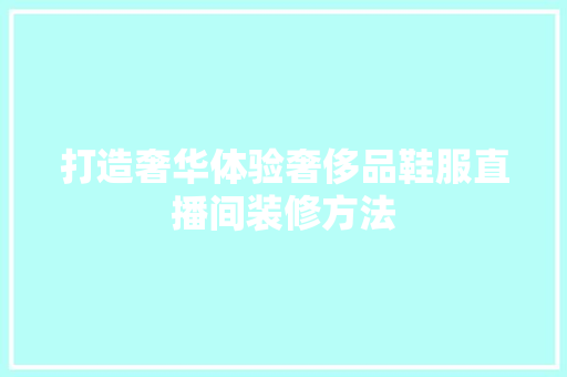 打造奢华体验奢侈品鞋服直播间装修方法