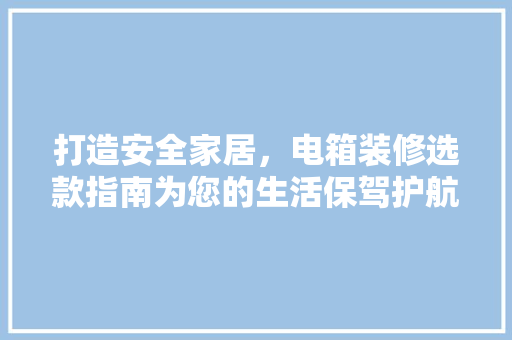 打造安全家居，电箱装修选款指南为您的生活保驾护航