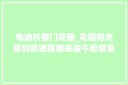 电动折叠门花圃_花园阳光房的防晒指南来啦午后憩息时再也不怕春景春色明媚