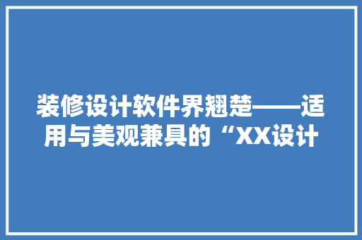 装修设计软件界翘楚——适用与美观兼具的“XX设计”软件