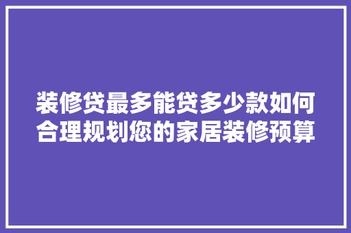 装修贷最多能贷多少款如何合理规划您的家居装修预算