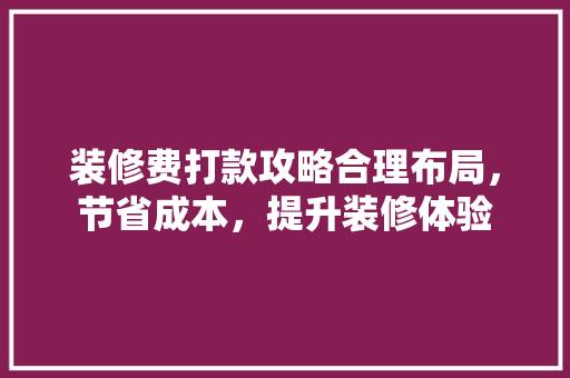 装修费打款攻略合理布局，节省成本，提升装修体验