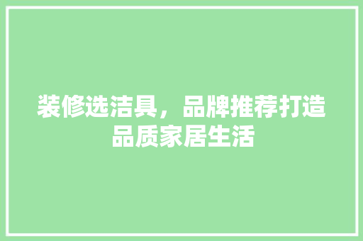 装修选洁具，品牌推荐打造品质家居生活