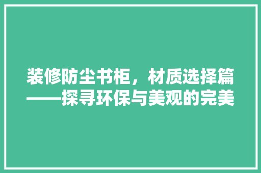 装修防尘书柜，材质选择篇——探寻环保与美观的完美融合