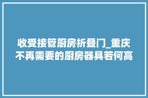 收受接管厨房折叠门_重庆不再需要的厨房器具若何高效处理与收受接收